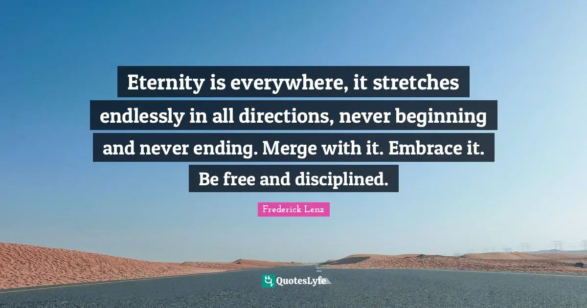 Never Ending Quotes: "Eternity is everywhere, it stretches endlessly in all directions, never beginning and never ending. Merge with it. Embrace it. Be free and disciplined."