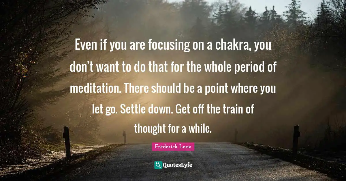 Chakra Meditation Quotes: "Even if you are focusing on a chakra, you don't want to do that for the whole period of meditation. There should be a point where you let go. Settle down. Get off the train of thought for a while."