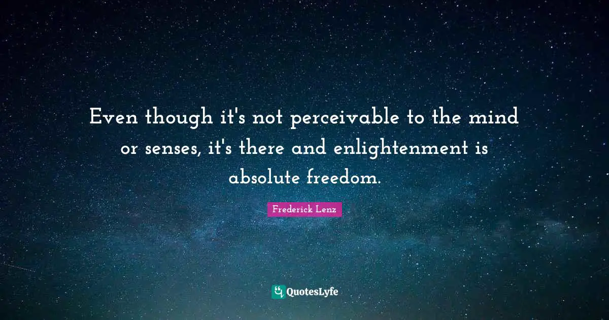 Even though it's not perceivable to the mind or senses, it's there and enlightenment is absolute freedom.