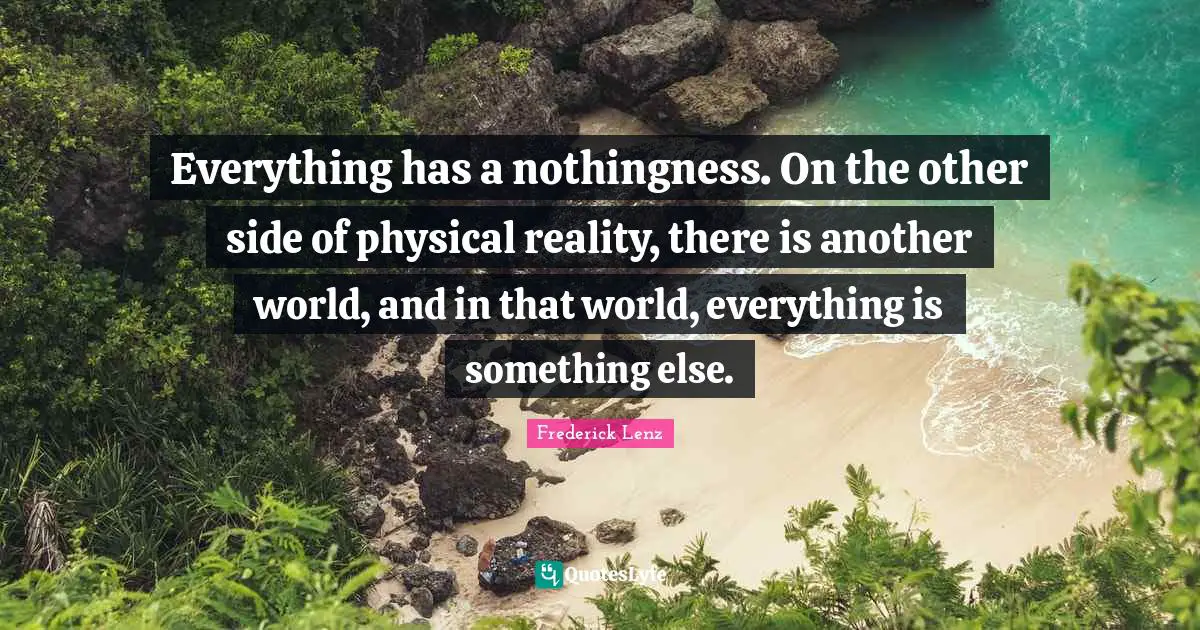 Everything has a nothingness. On the other side of physical reality, there is another world, and in that world, everything is something else.