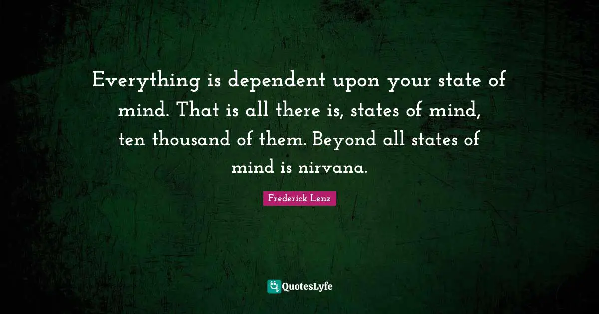 Everything is dependent upon your state of mind. That is all there is, states of mind, ten thousand of them. Beyond all states of mind is nirvana.