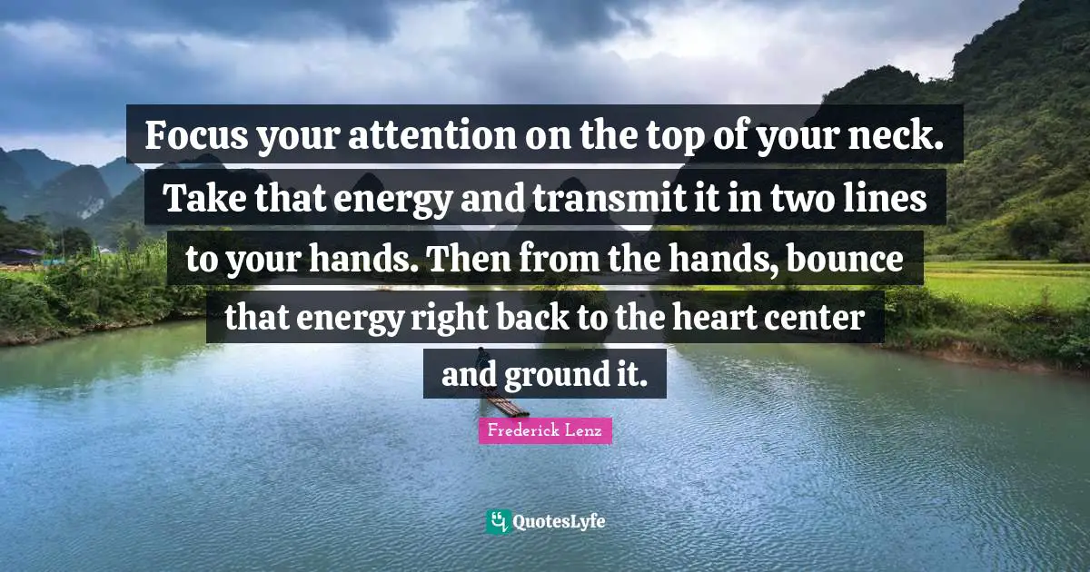 Focus your attention on the top of your neck. Take that energy and transmit it in two lines to your hands. Then from the hands, bounce that energy right back to the heart center and ground it.
