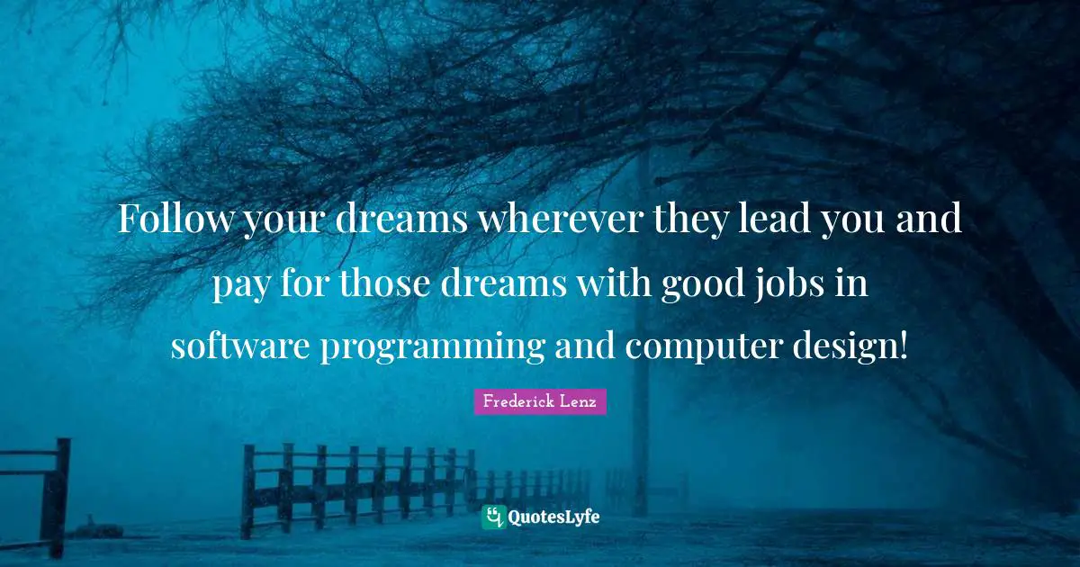 Follow your dreams wherever they lead you and pay for those dreams with good jobs in software programming and computer design!
