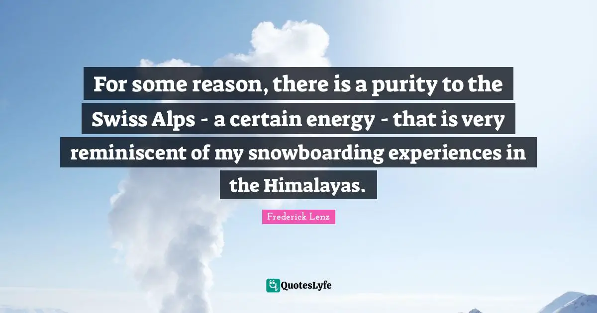 For some reason, there is a purity to the Swiss Alps - a certain energy - that is very reminiscent of my snowboarding experiences in the Himalayas.