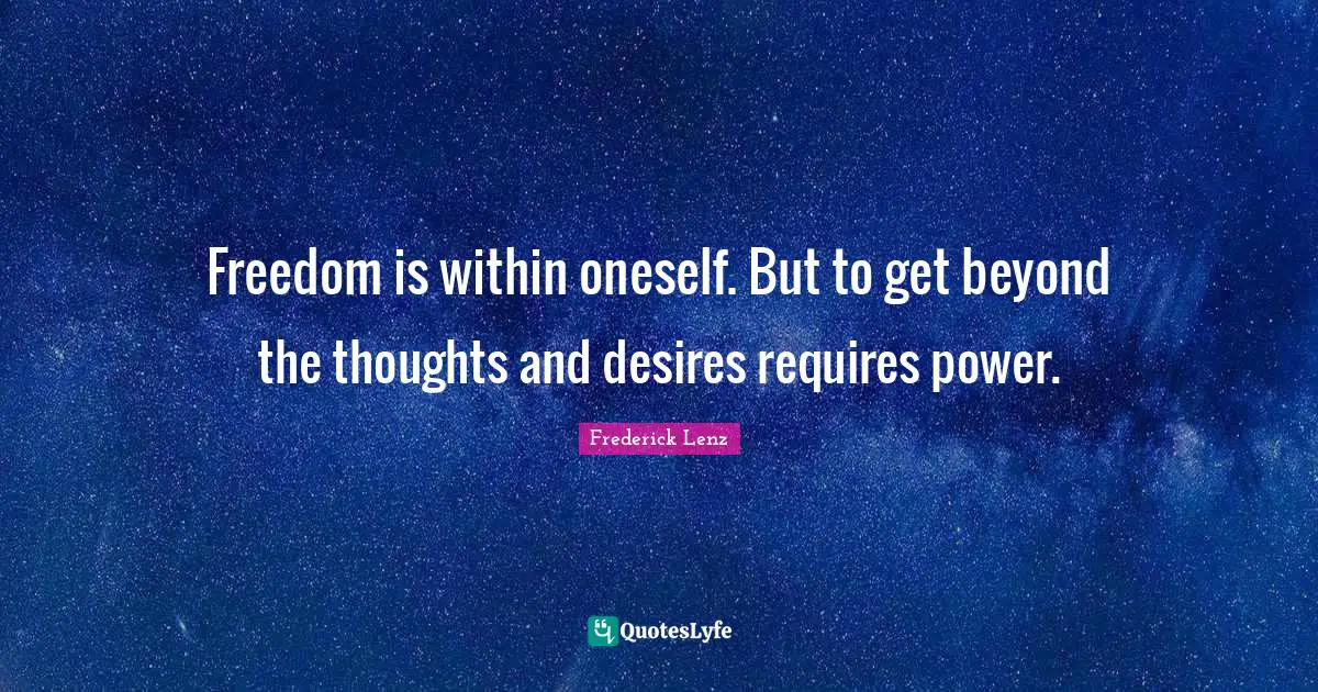 Freedom is within oneself. But to get beyond the thoughts and desires requires power.