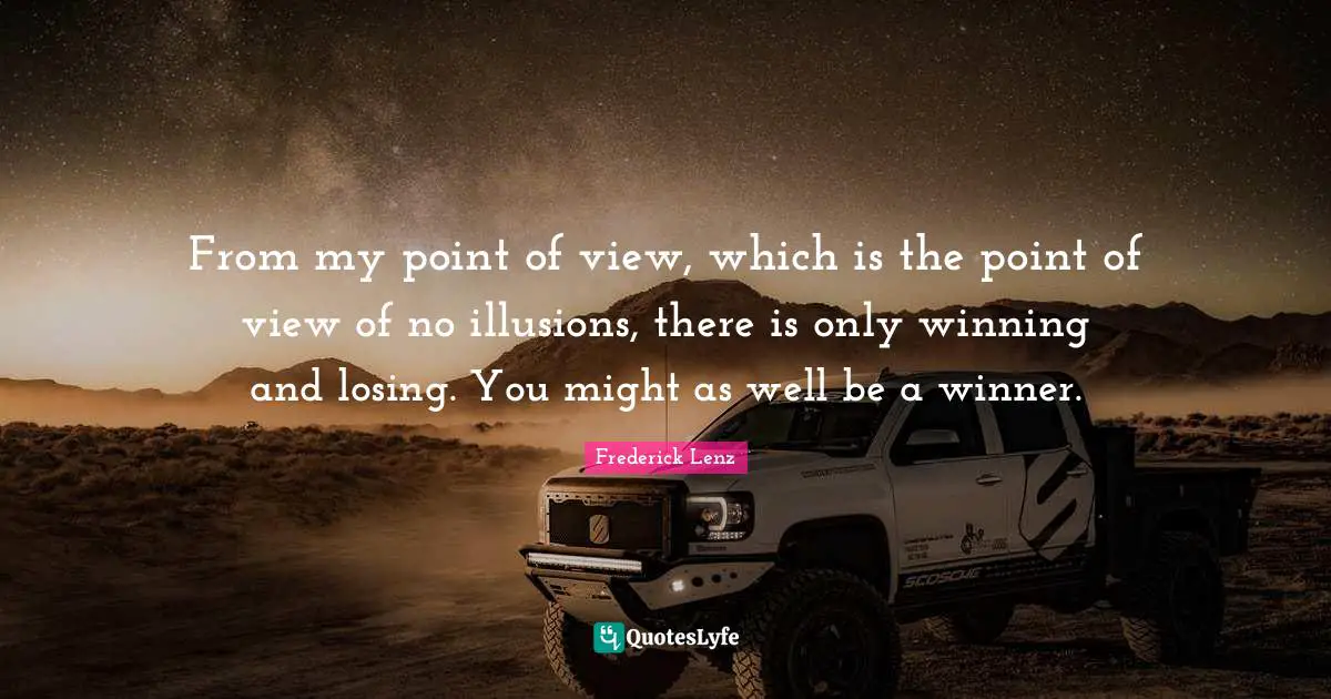 From my point of view, which is the point of view of no illusions, there is only winning and losing. You might as well be a winner.