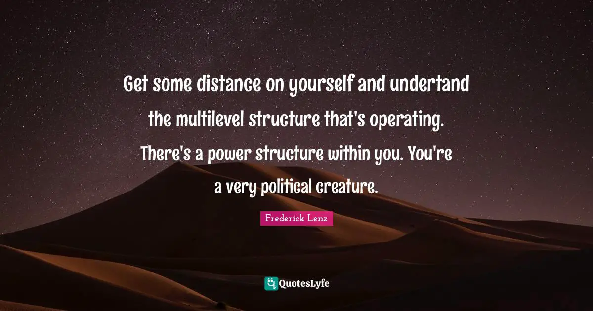 Get some distance on yourself and undertand the multilevel structure that's operating. There's a power structure within you. You're a very political creature.