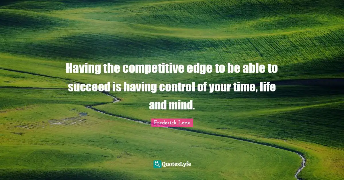 Having the competitive edge to be able to succeed is having control of your time, life and mind.