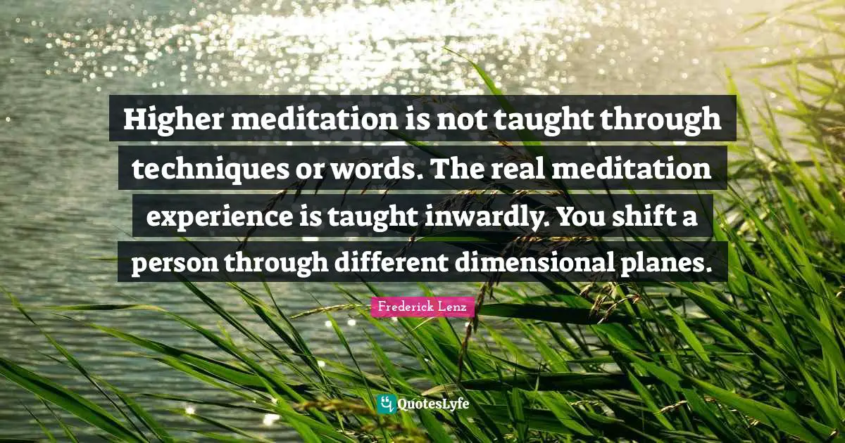 Higher meditation is not taught through techniques or words. The real meditation experience is taught inwardly. You shift a person through different dimensional planes.