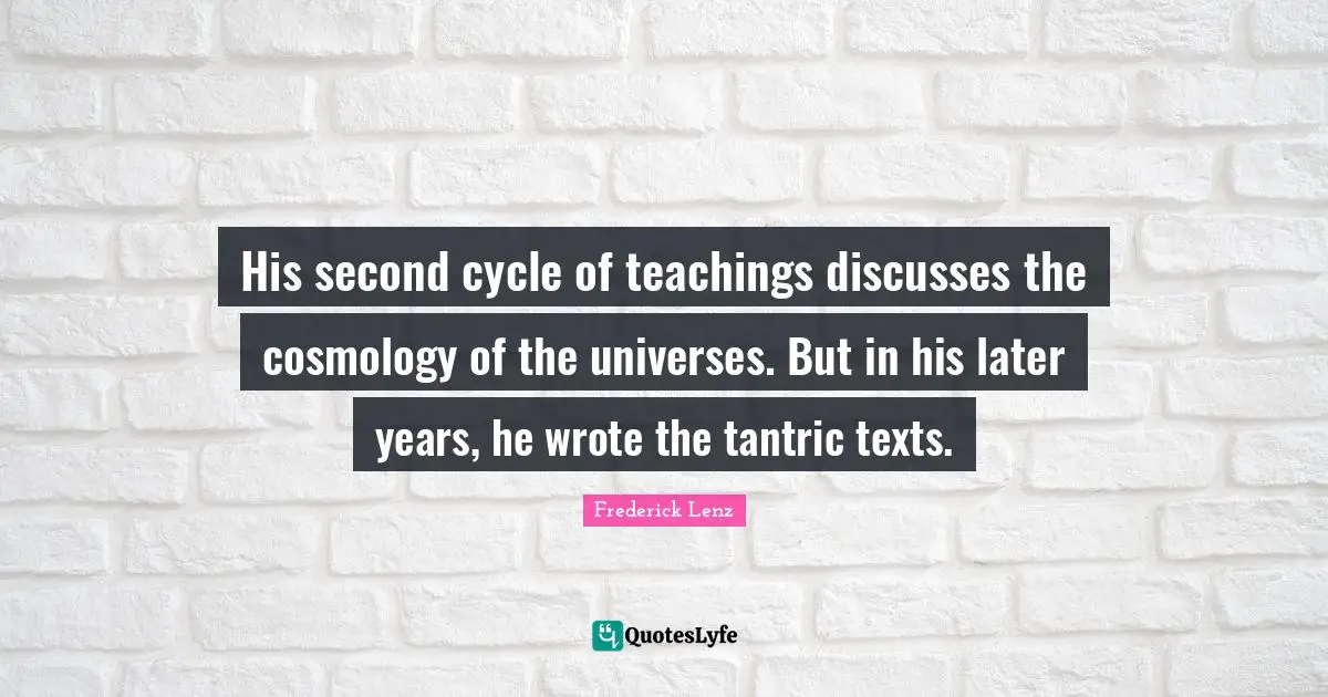 His second cycle of teachings discusses the cosmology of the universes. But in his later years, he wrote the tantric texts.