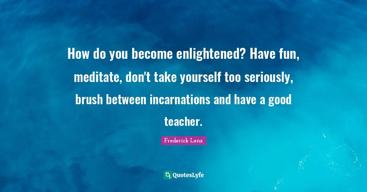 How do you become enlightened? Have fun, meditate, don't take yourself too seriously, brush between incarnations and have a good teacher.