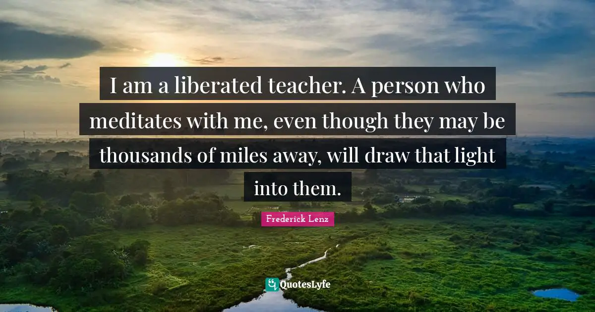 I am a liberated teacher. A person who meditates with me, even though they may be thousands of miles away, will draw that light into them.