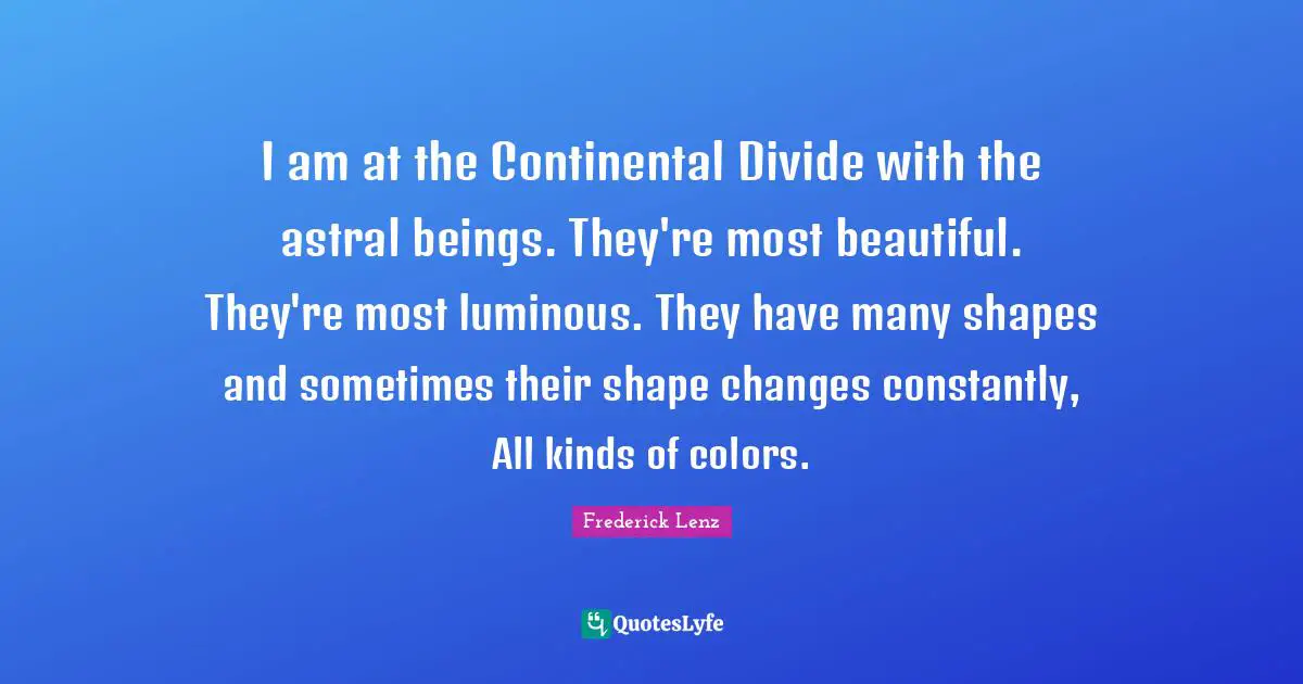 I am at the Continental Divide with the astral beings. They're most beautiful. They're most luminous. They have many shapes and sometimes their shape changes constantly, All kinds of colors.