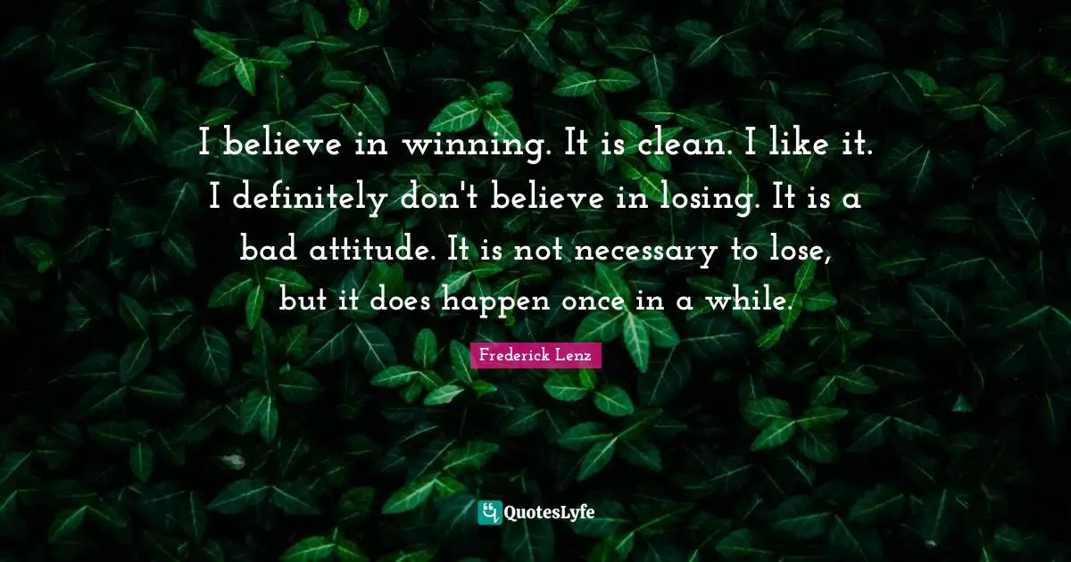 I believe in winning. It is clean. I like it. I definitely don't believe in losing. It is a bad attitude. It is not necessary to lose, but it does happen once in a while.