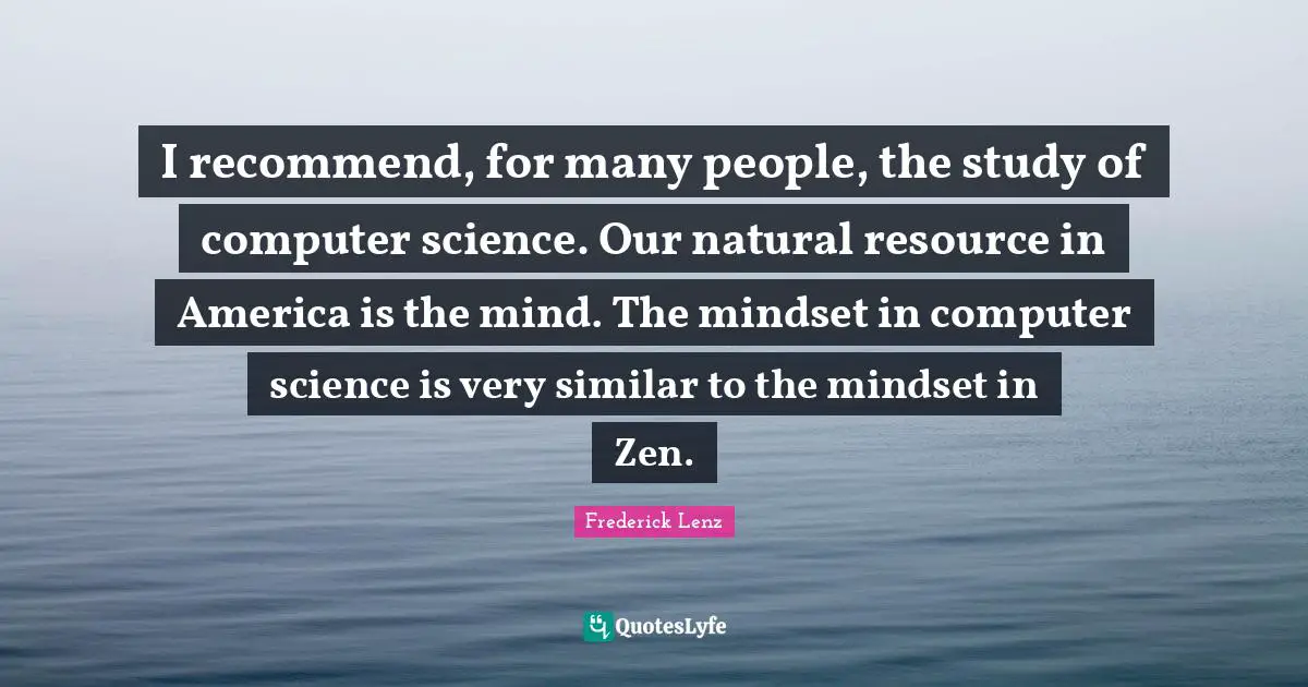 I recommend, for many people, the study of computer science. Our natural resource in America is the mind. The mindset in computer science is very similar to the mindset in Zen.