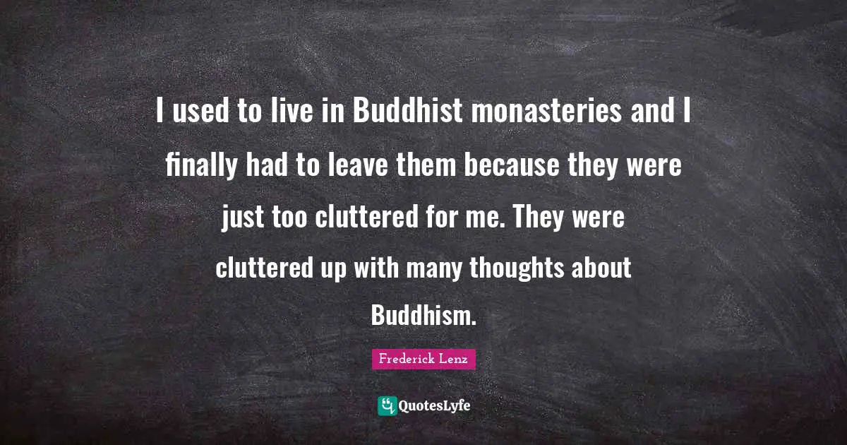 I used to live in Buddhist monasteries and I finally had to leave them because they were just too cluttered for me. They were cluttered up with many thoughts about Buddhism.