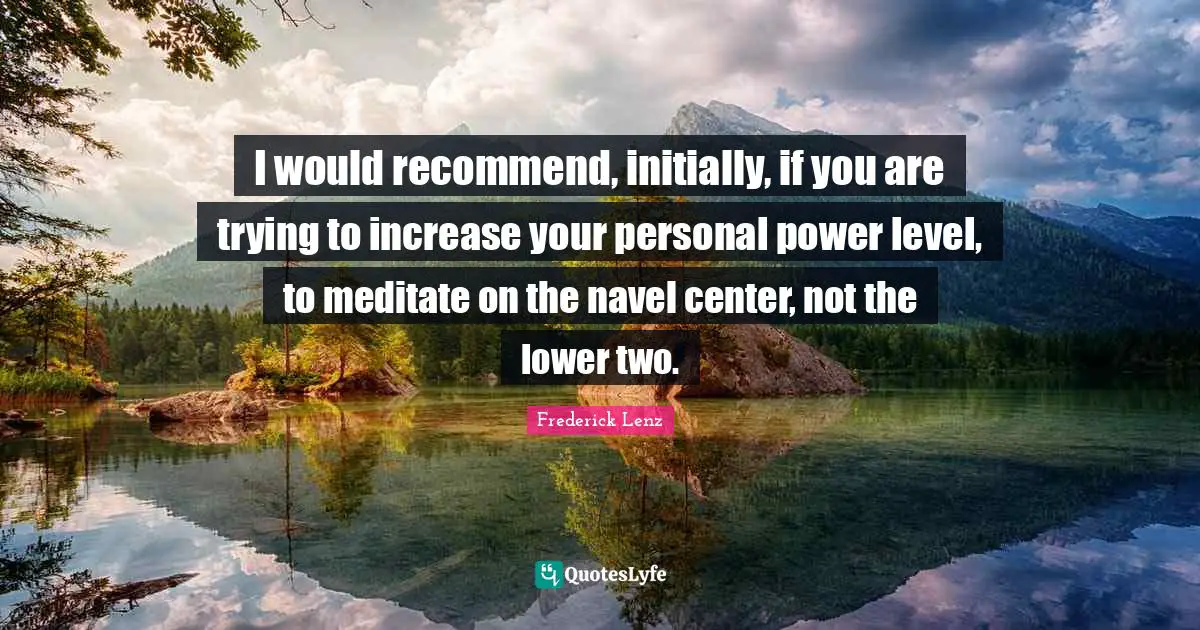 I would recommend, initially, if you are trying to increase your personal power level, to meditate on the navel center, not the lower two.