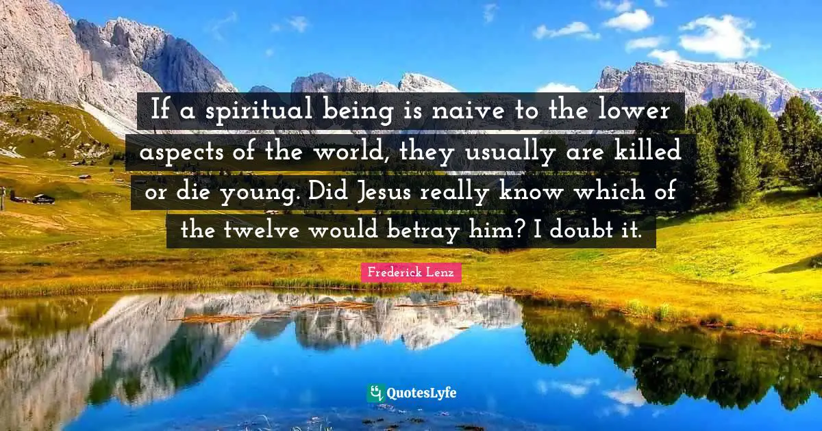 If a spiritual being is naive to the lower aspects of the world, they usually are killed or die young. Did Jesus really know which of the twelve would betray him? I doubt it.