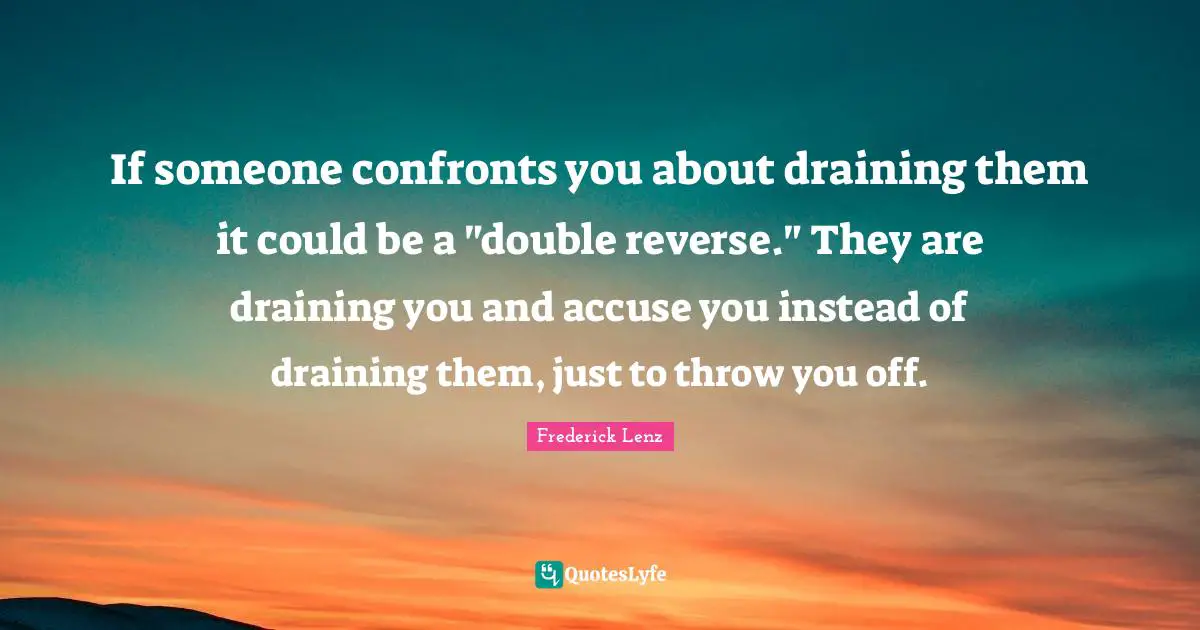 If someone confronts you about draining them it could be a "double reverse." They are draining you and accuse you instead of draining them, just to throw you off.