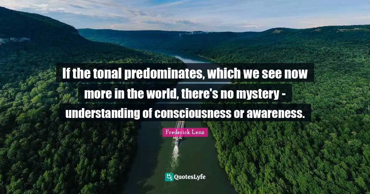 If the tonal predominates, which we see now more in the world, there's no mystery - understanding of consciousness or awareness.
