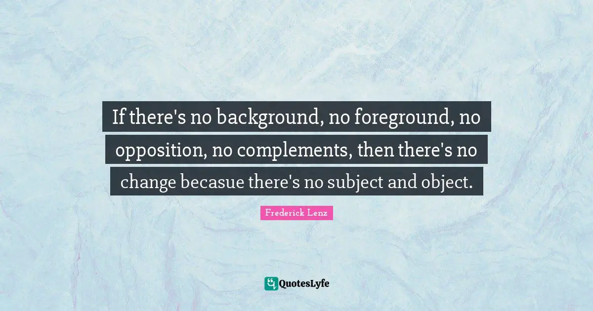 Complement Quotes: "If there's no background, no foreground, no opposition, no complements, then there's no change becasue there's no subject and object."