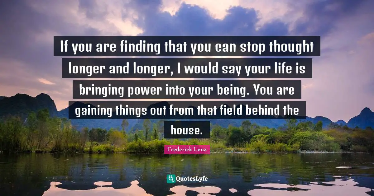 If you are finding that you can stop thought longer and longer, I would say your life is bringing power into your being. You are gaining things out from that field behind the house.