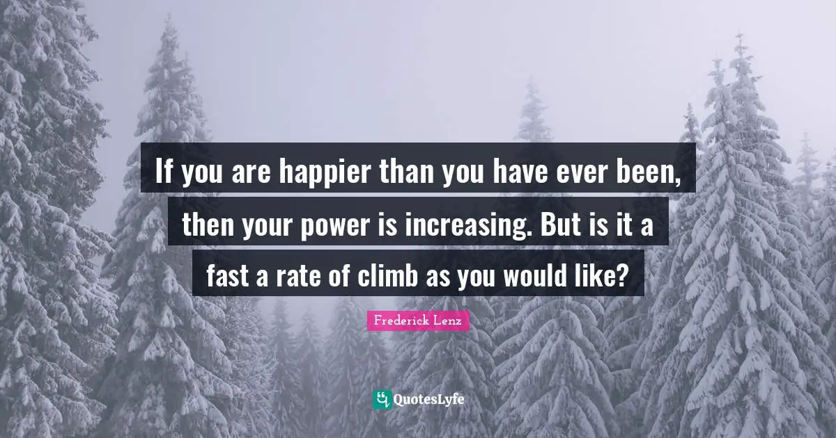 If you are happier than you have ever been, then your power is increasing. But is it a fast a rate of climb as you would like?