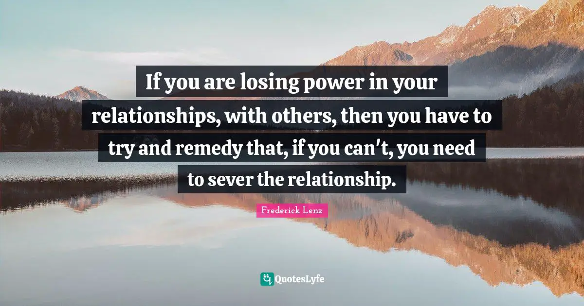 If you are losing power in your relationships, with others, then you have to try and remedy that, if you can't, you need to sever the relationship.