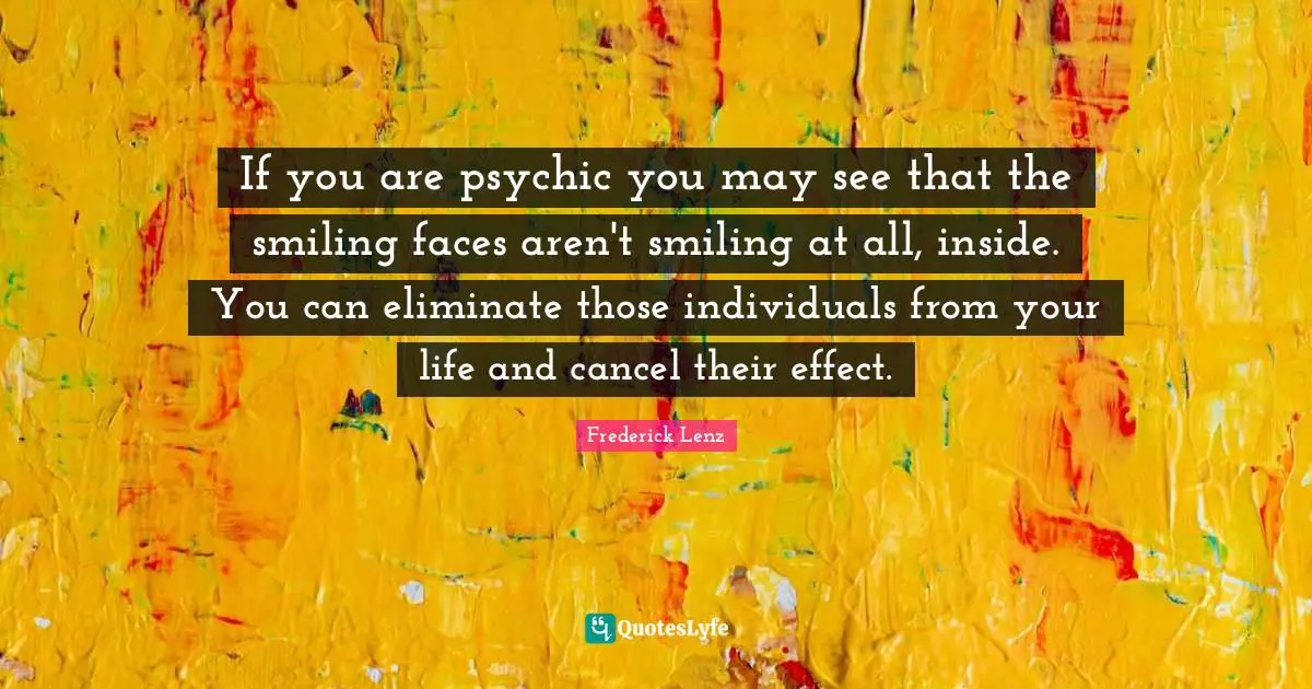If you are psychic you may see that the smiling faces aren't smiling at all, inside. You can eliminate those individuals from your life and cancel their effect.