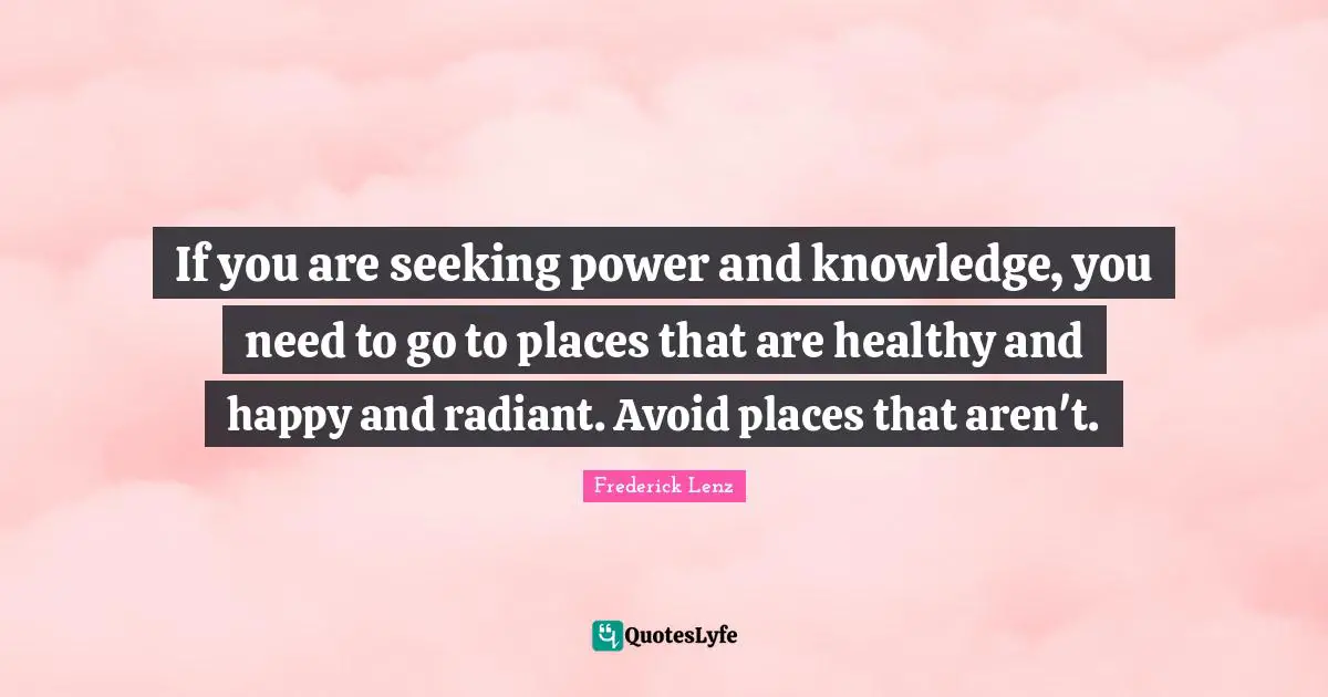 If you are seeking power and knowledge, you need to go to places that are healthy and happy and radiant. Avoid places that aren't.