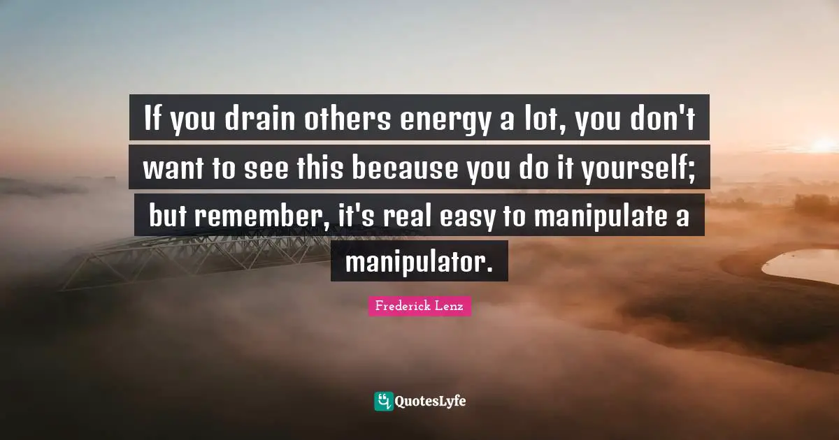 Manipulator Quotes: "If you drain others energy a lot, you don't want to see this because you do it yourself; but remember, it's real easy to manipulate a manipulator."