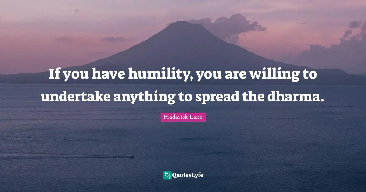 If you have humility, you are willing to undertake anything to spread the dharma.