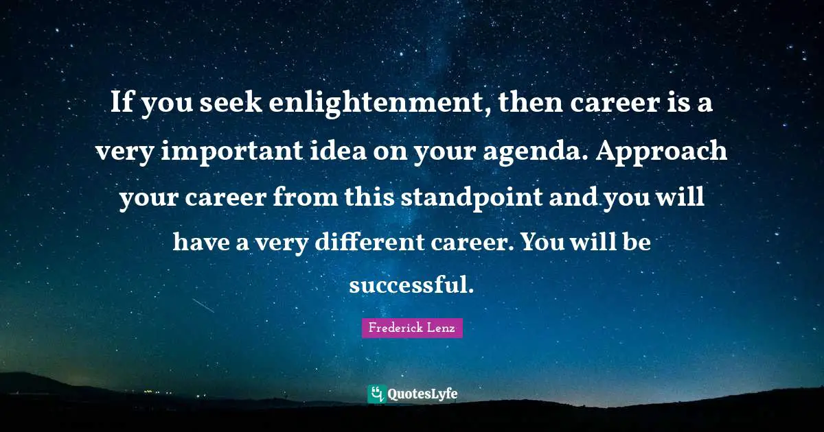 If you seek enlightenment, then career is a very important idea on your agenda. Approach your career from this standpoint and you will have a very different career. You will be successful.