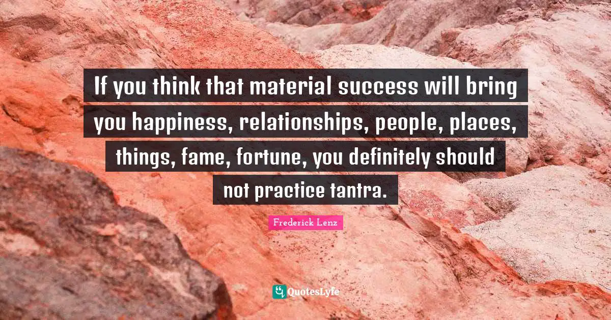 If you think that material success will bring you happiness, relationships, people, places, things, fame, fortune, you definitely should not practice tantra.