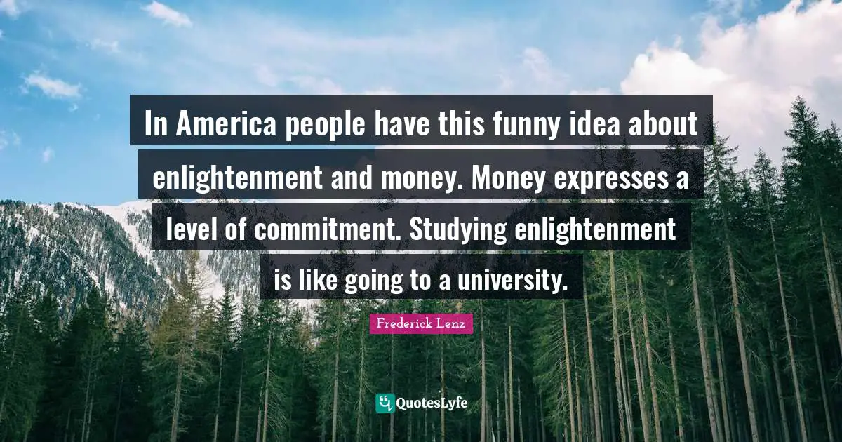 In America people have this funny idea about enlightenment and money. Money expresses a level of commitment. Studying enlightenment is like going to a university.