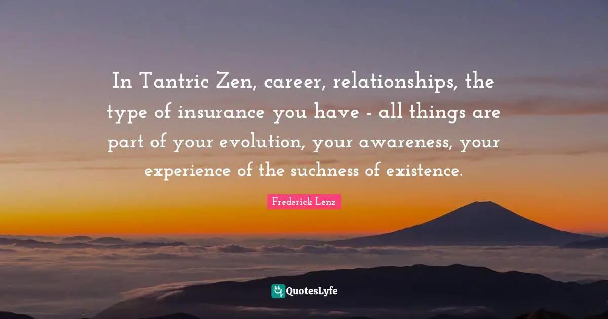 In Tantric Zen, career, relationships, the type of insurance you have - all things are part of your evolution, your awareness, your experience of the suchness of existence.