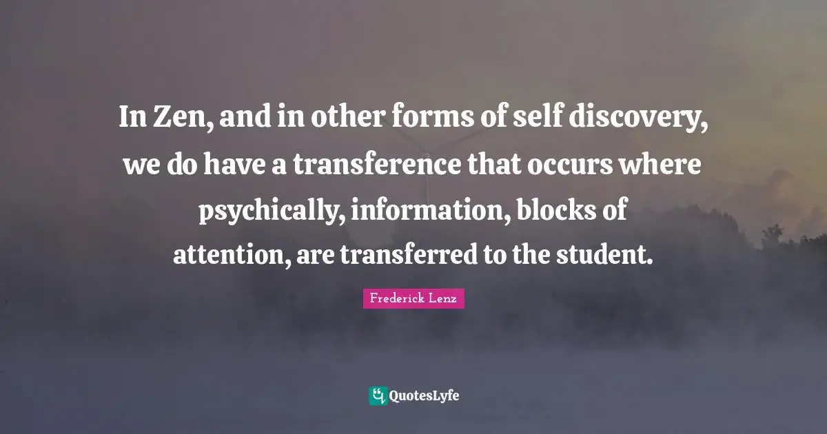In Zen, and in other forms of self discovery, we do have a transference that occurs where psychically, information, blocks of attention, are transferred to the student.
