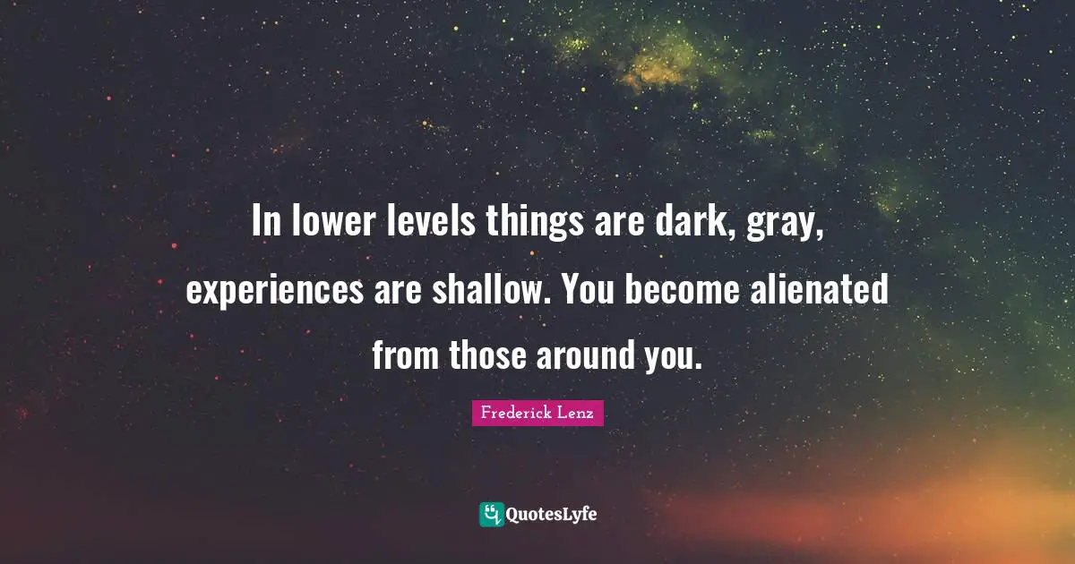 In lower levels things are dark, gray, experiences are shallow. You become alienated from those around you.