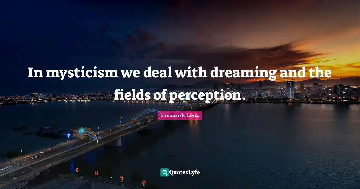 In mysticism we deal with dreaming and the fields of perception.