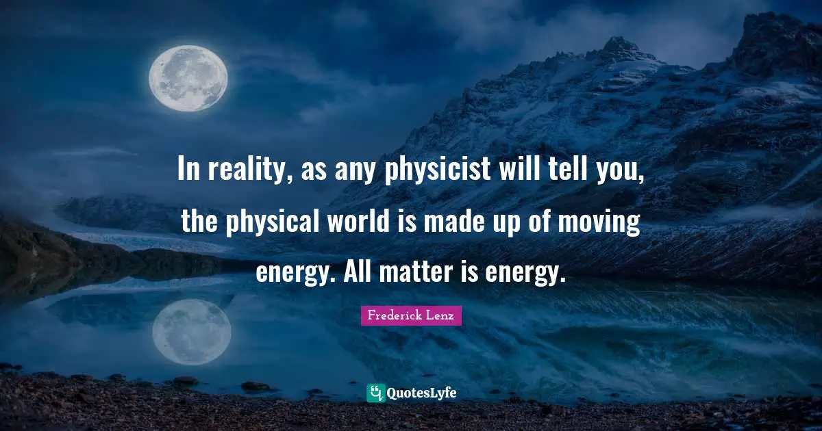 In reality, as any physicist will tell you, the physical world is made up of moving energy. All matter is energy.