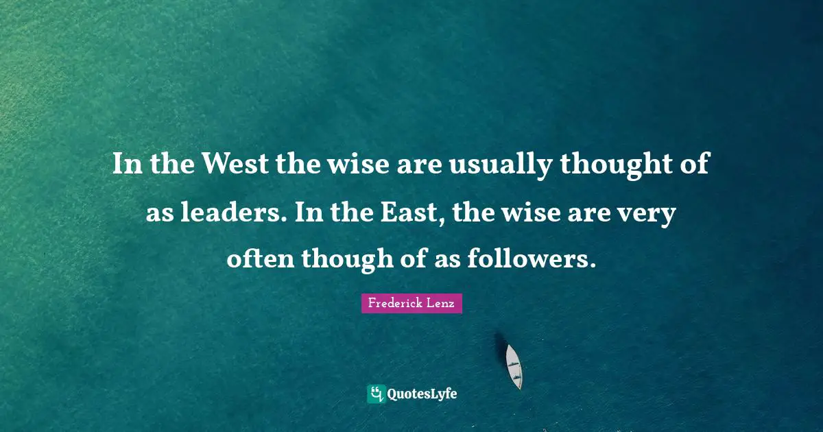 In the West the wise are usually thought of as leaders. In the East, the wise are very often though of as followers.