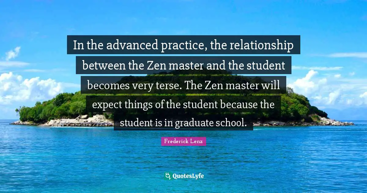Master Quotes: "In the advanced practice, the relationship between the Zen master and the student becomes very terse. The Zen master will expect things of the student because the student is in graduate school."