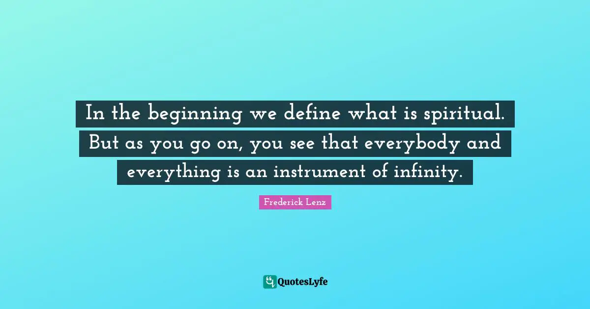 In the beginning we define what is spiritual. But as you go on, you see that everybody and everything is an instrument of infinity.
