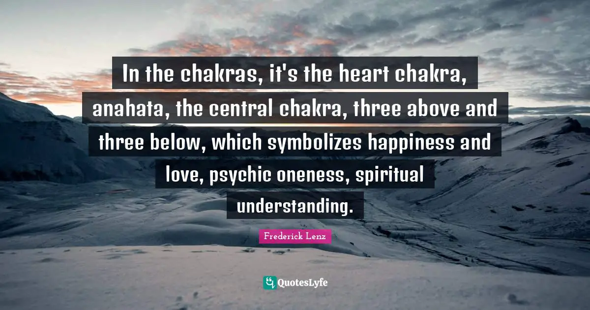 Buddhism Quotes: "In the chakras, it's the heart chakra, anahata, the central chakra, three above and three below, which symbolizes happiness and love, psychic oneness, spiritual understanding."