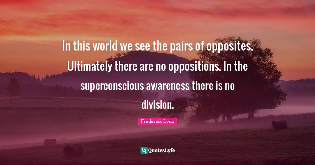 In this world we see the pairs of opposites. Ultimately there are no oppositions. In the superconscious awareness there is no division.