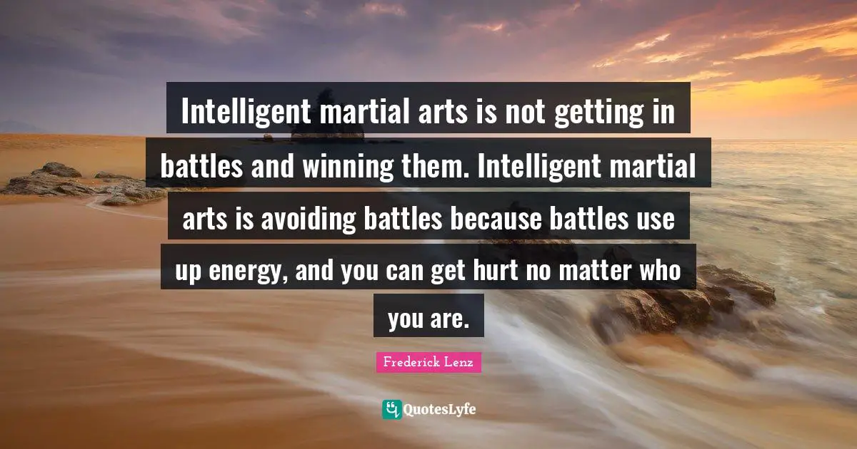 Intelligent martial arts is not getting in battles and winning them. Intelligent martial arts is avoiding battles because battles use up energy, and you can get hurt no matter who you are.