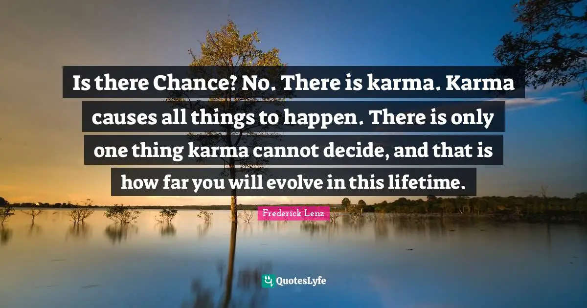 Is there Chance? No. There is karma. Karma causes all things to happen. There is only one thing karma cannot decide, and that is how far you will evolve in this lifetime.