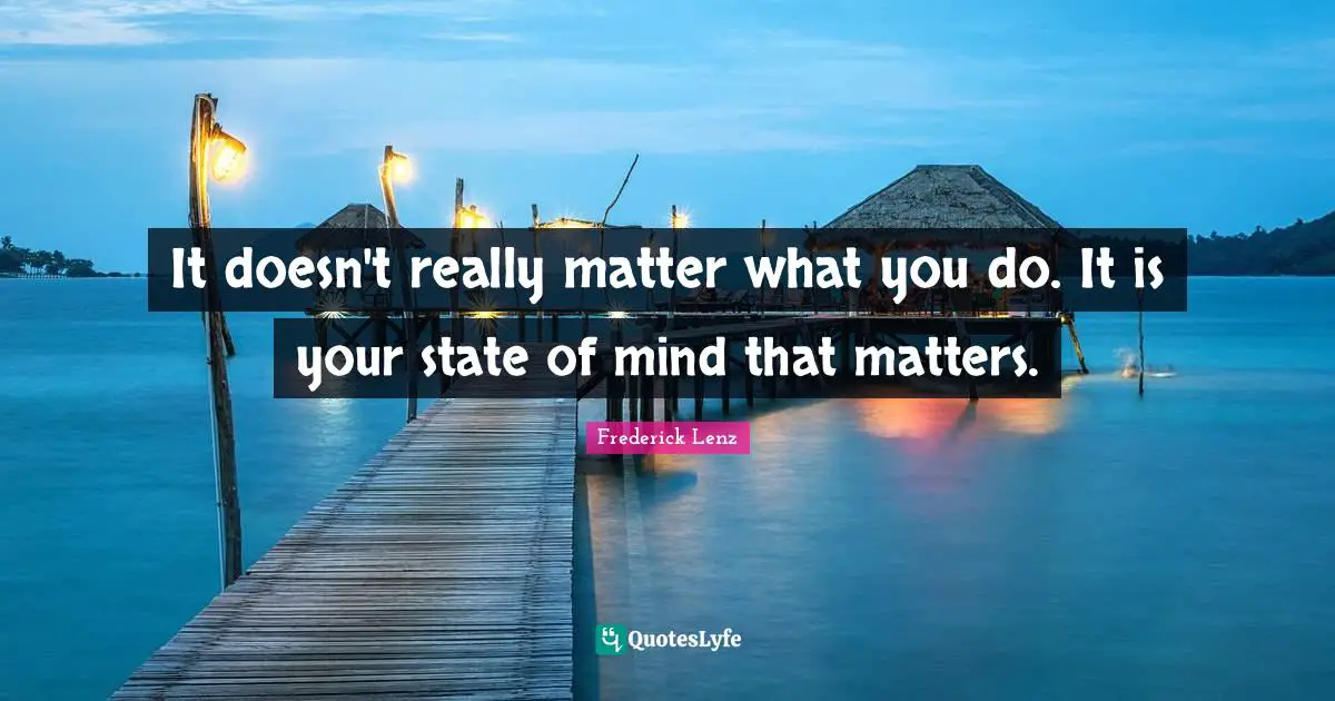 It doesn't really matter what you do. It is your state of mind that matters.