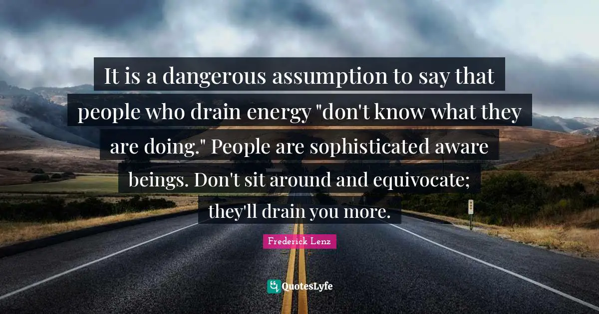 It is a dangerous assumption to say that people who drain energy "don't know what they are doing." People are sophisticated aware beings. Don't sit around and equivocate; they'll drain you more.