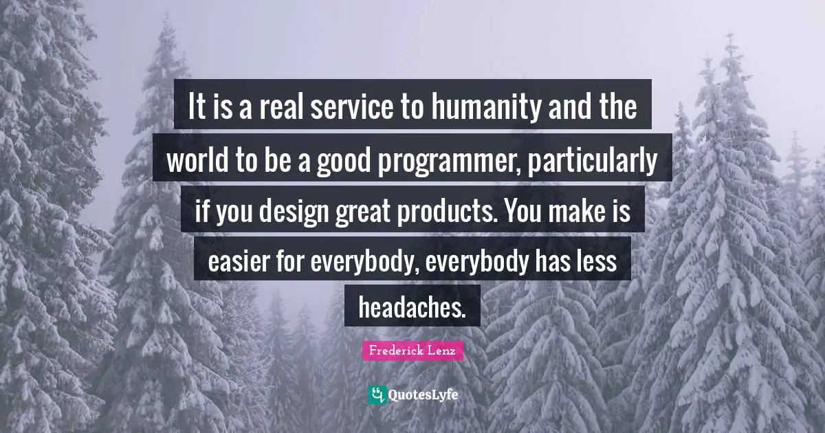It is a real service to humanity and the world to be a good programmer, particularly if you design great products. You make is easier for everybody, everybody has less headaches.